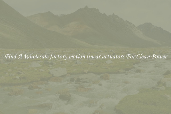 Find A Wholesale factory motion linear actuators For Clean Power