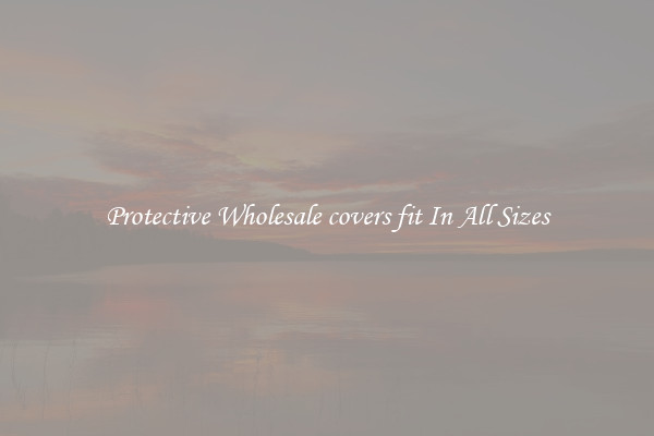 Protective Wholesale covers fit In All Sizes