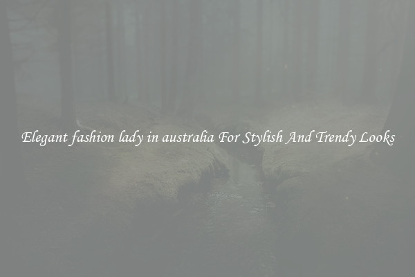 Elegant fashion lady in australia For Stylish And Trendy Looks