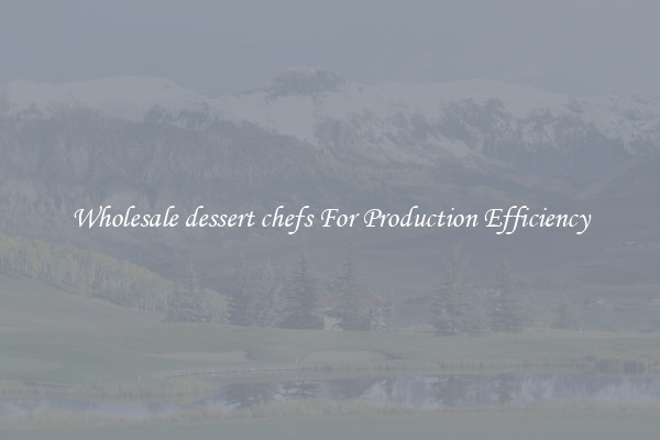 Wholesale dessert chefs For Production Efficiency
