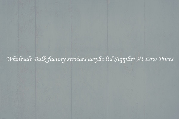 Wholesale Bulk factory services acrylic ltd Supplier At Low Prices