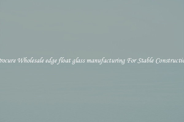 Procure Wholesale edge float glass manufacturing For Stable Construction