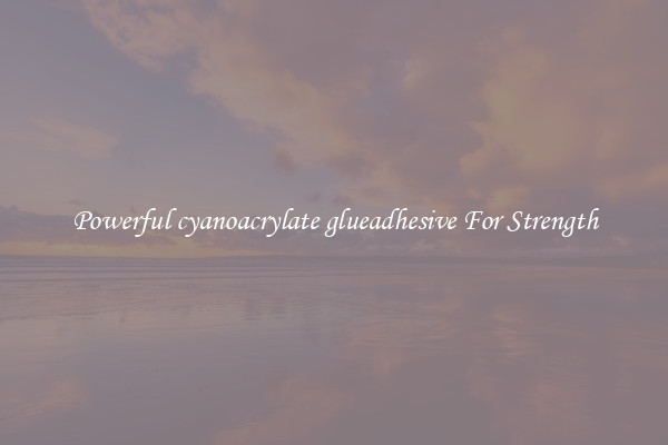 Powerful cyanoacrylate glueadhesive For Strength