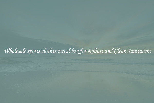 Wholesale sports clothes metal box for Robust and Clean Sanitation
