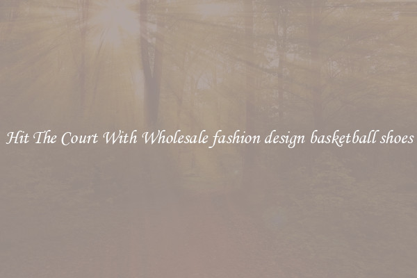 Hit The Court With Wholesale fashion design basketball shoes
