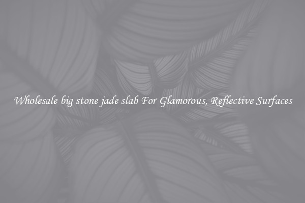 Wholesale big stone jade slab For Glamorous, Reflective Surfaces