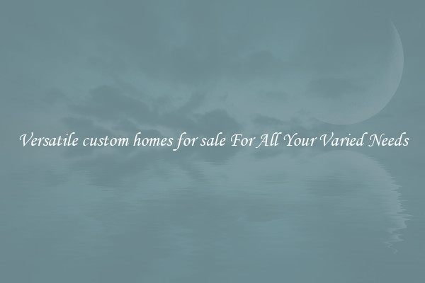 Versatile custom homes for sale For All Your Varied Needs