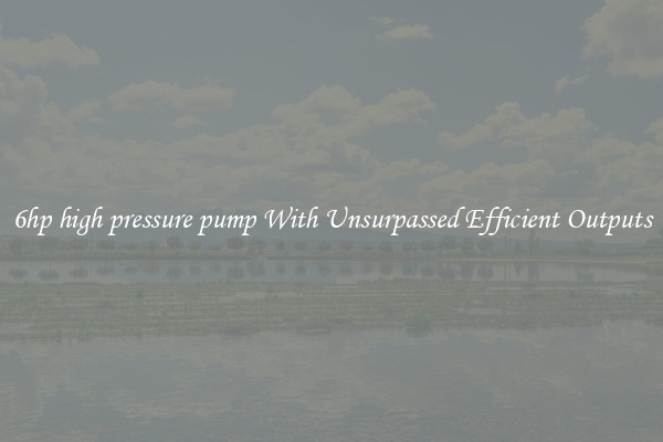 6hp high pressure pump With Unsurpassed Efficient Outputs