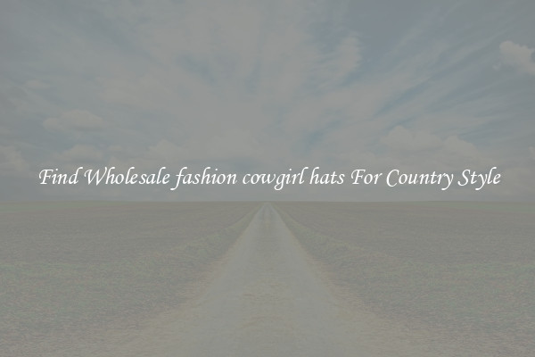 Find Wholesale fashion cowgirl hats For Country Style
