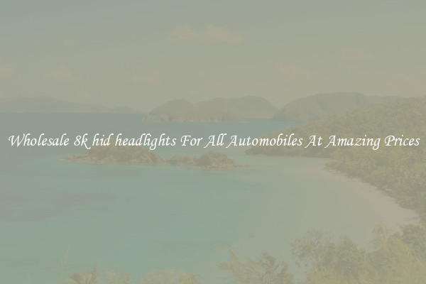 Wholesale 8k hid headlights For All Automobiles At Amazing Prices