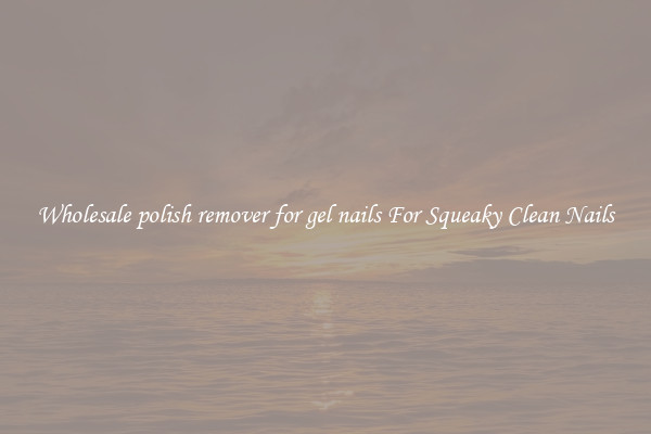 Wholesale polish remover for gel nails For Squeaky Clean Nails