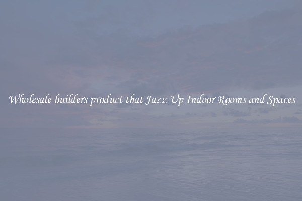 Wholesale builders product that Jazz Up Indoor Rooms and Spaces