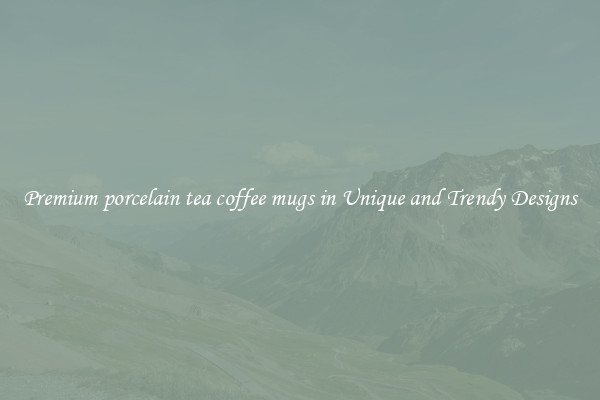 Premium porcelain tea coffee mugs in Unique and Trendy Designs