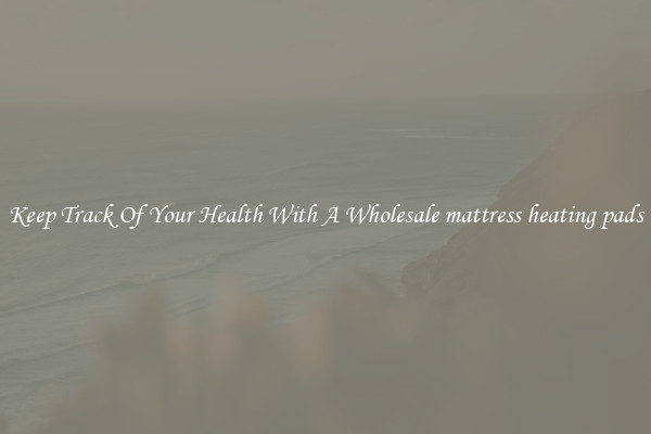 Keep Track Of Your Health With A Wholesale mattress heating pads