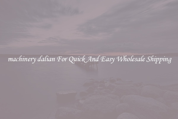 machinery dalian For Quick And Easy Wholesale Shipping