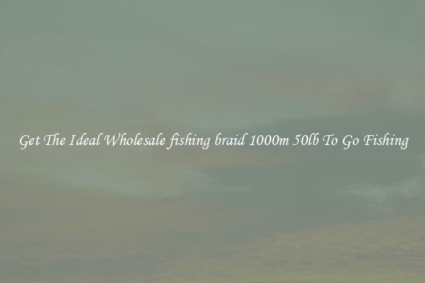 Get The Ideal Wholesale fishing braid 1000m 50lb To Go Fishing