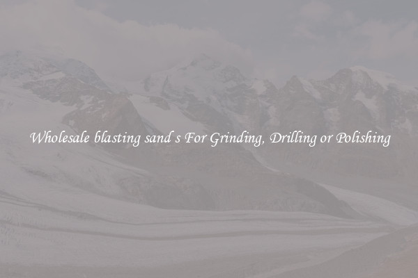 Wholesale blasting sand s For Grinding, Drilling or Polishing