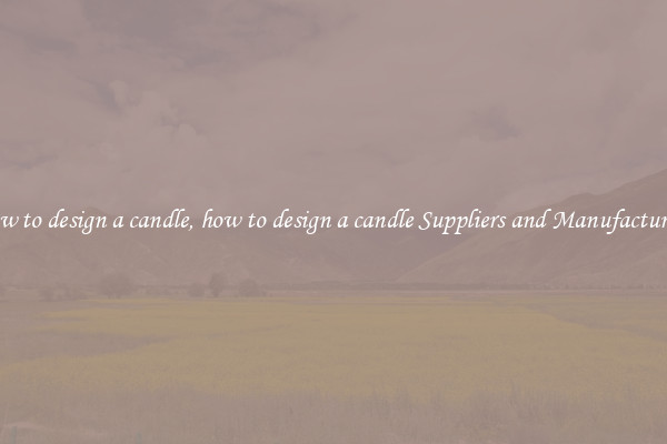 how to design a candle, how to design a candle Suppliers and Manufacturers