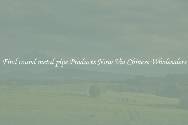 Find round metal pipe Products Now Via Chinese Wholesalers