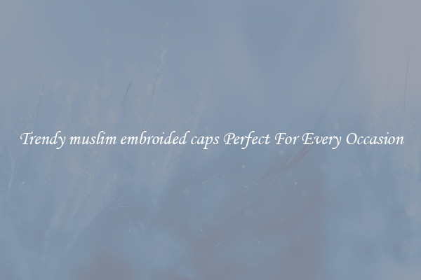 Trendy muslim embroided caps Perfect For Every Occasion
