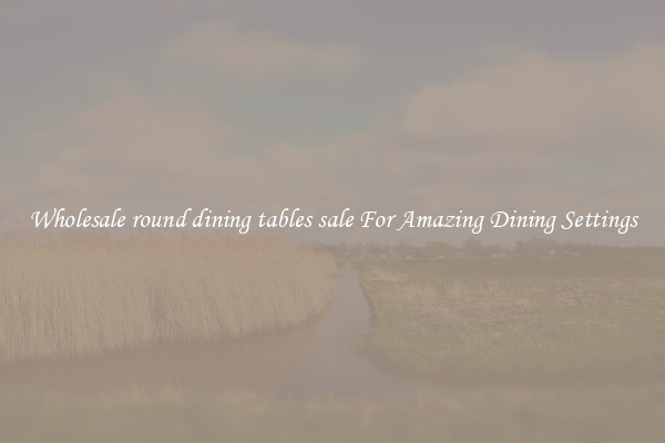 Wholesale round dining tables sale For Amazing Dining Settings
