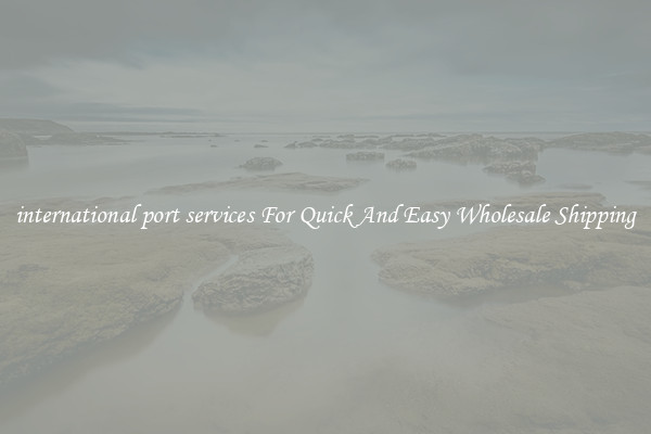 international port services For Quick And Easy Wholesale Shipping