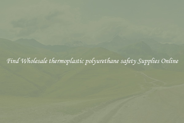 Find Wholesale thermoplastic polyurethane safety Supplies Online