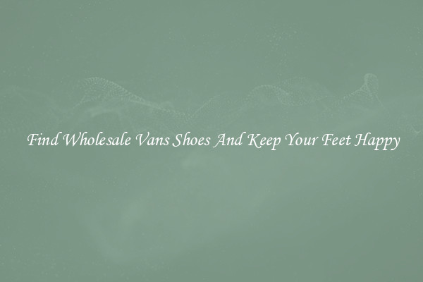 Find Wholesale Vans Shoes And Keep Your Feet Happy