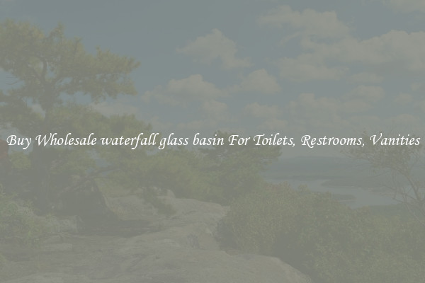 Buy Wholesale waterfall glass basin For Toilets, Restrooms, Vanities