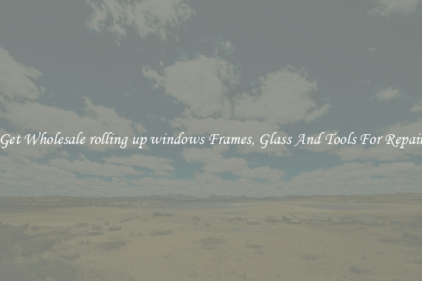 Get Wholesale rolling up windows Frames, Glass And Tools For Repair