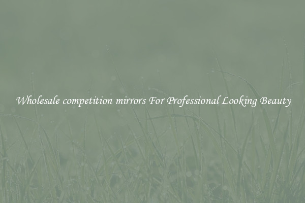 Wholesale competition mirrors For Professional Looking Beauty