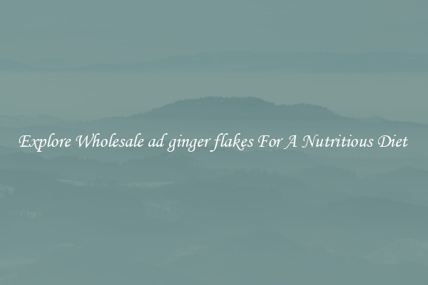 Explore Wholesale ad ginger flakes For A Nutritious Diet 