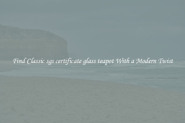 Find Classic sgs certificate glass teapot With a Modern Twist