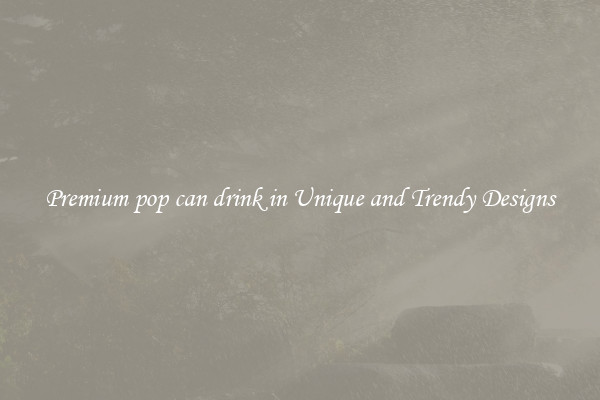 Premium pop can drink in Unique and Trendy Designs