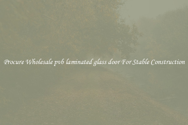 Procure Wholesale pvb laminated glass door For Stable Construction
