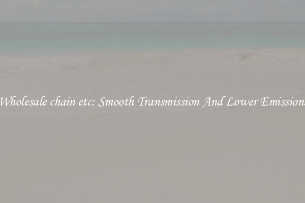 Wholesale chain etc: Smooth Transmission And Lower Emissions