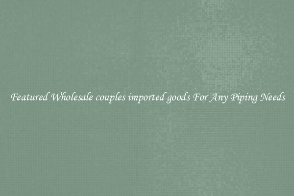 Featured Wholesale couples imported goods For Any Piping Needs