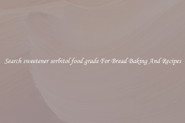 Search sweetener sorbitol food grade For Bread Baking And Recipes