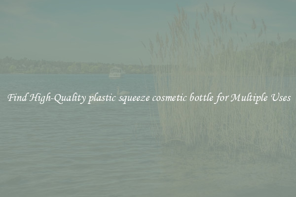 Find High-Quality plastic squeeze cosmetic bottle for Multiple Uses