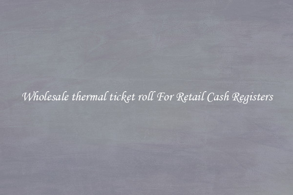 Wholesale thermal ticket roll For Retail Cash Registers