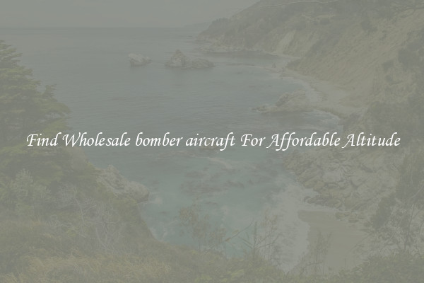 Find Wholesale bomber aircraft For Affordable Altitude