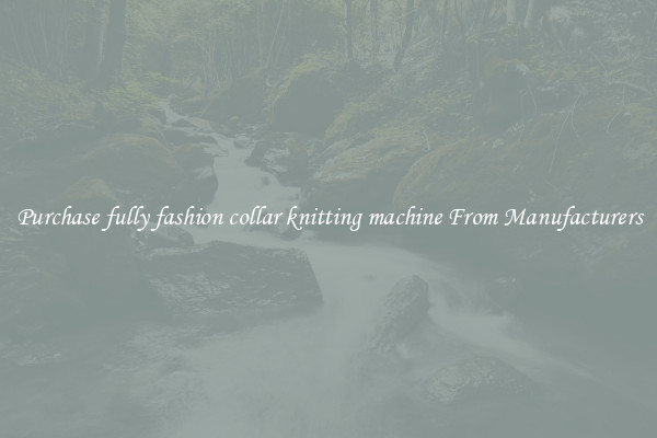 Purchase fully fashion collar knitting machine From Manufacturers
