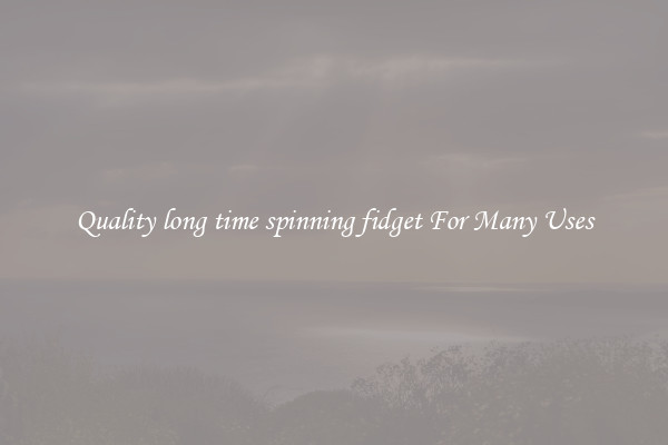 Quality long time spinning fidget For Many Uses