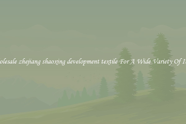 Wholesale zhejiang shaoxing development textile For A Wide Variety Of Items