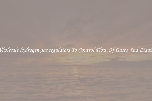 Wholesale hydrogen gas regulators To Control Flow Of Gases And Liquids