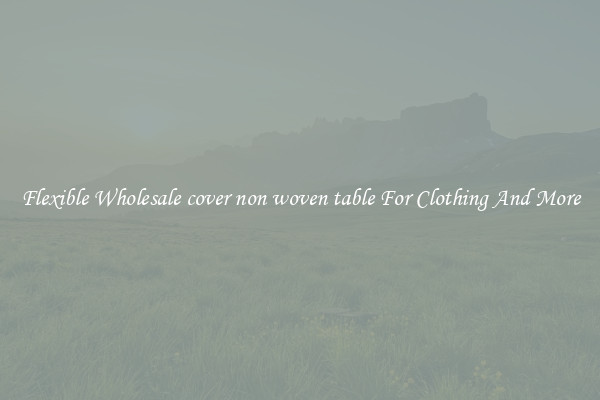 Flexible Wholesale cover non woven table For Clothing And More