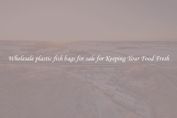 Wholesale plastic fish bags for sale for Keeping Your Food Fresh