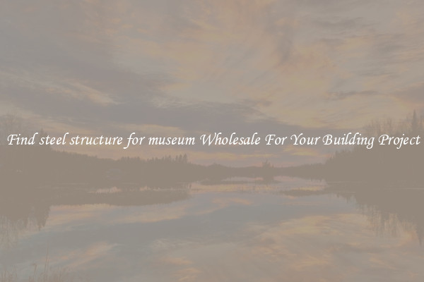 Find steel structure for museum Wholesale For Your Building Project
