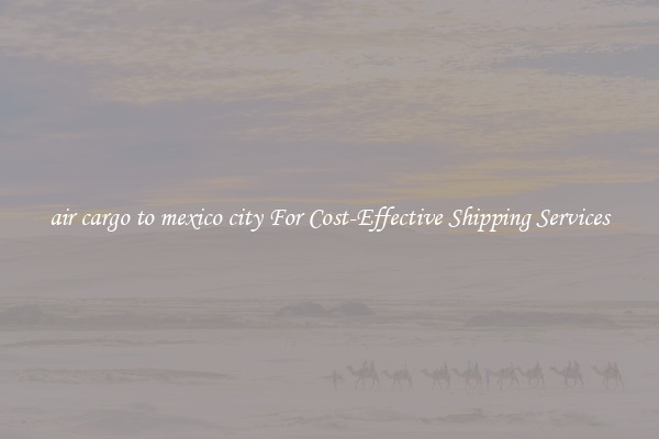 air cargo to mexico city For Cost-Effective Shipping Services